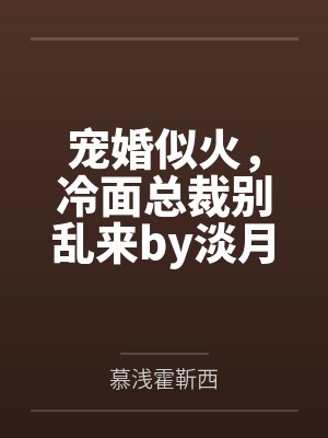宠婚似火,冷面总裁别乱来by淡月新凉慕浅 宠婚似火,冷面总裁别乱来by淡月新凉慕浅