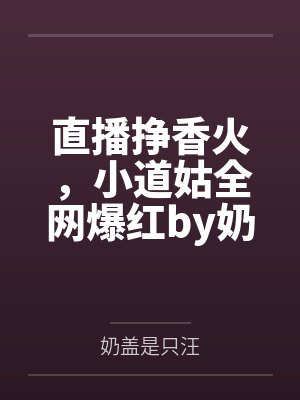 直播挣香火，小道姑全网爆红by奶盖是只汪未删减版