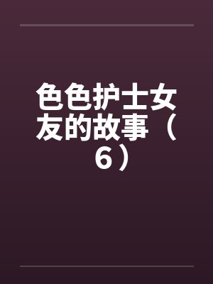 色色护士女友的故事(6) 色色护士女友的故事(6)