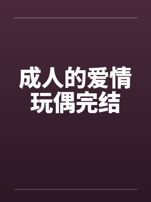 成人的爱情玩偶完结 成人的爱情玩偶完结