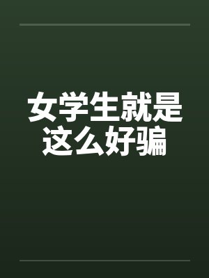 女学生就是这么好骗 女学生就是这么好骗