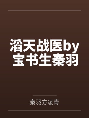 滔天战医by宝书生秦羽 滔天战医by宝书生秦羽