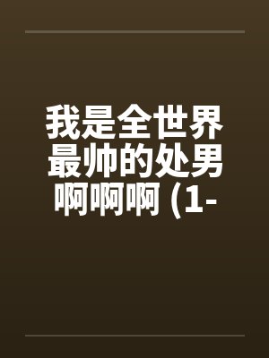 我是全世界最帅的处男啊啊啊 (1-5完) 我是全世界最帅的处男啊啊啊 (1-5完)
