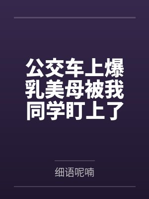 公交车上爆乳美母被我同学盯上了by细语呢喃笔趣阁无弹窗