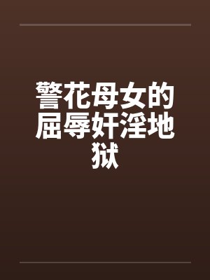 警花母女的屈辱奸淫地狱