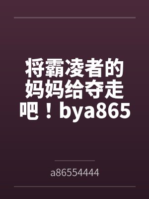 将霸凌者的妈妈给夺走吧！bya86554444笔趣阁无弹窗