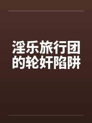 淫乐旅行团的轮奸陷阱 淫乐旅行团的轮奸陷阱