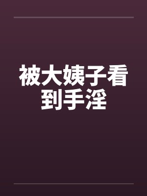 被大姨子看到手淫 被大姨子看到手淫