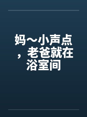 妈～小声点，老爸就在浴室间