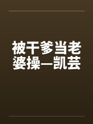 被干爹当老婆操—凯芸
