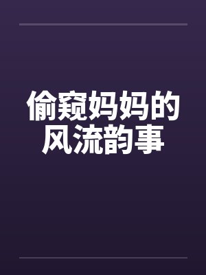 偷窥妈妈的风流韵事 偷窥妈妈的风流韵事