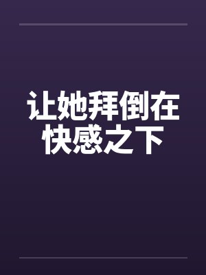 让她拜倒在快感之下