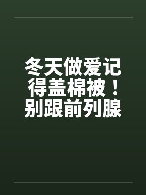 冬天做爱记得盖棉被!别跟前列腺过不去 冬天做爱记得盖棉被!别跟前列腺过不去