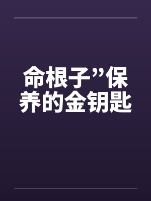 命根子”保养的金钥匙 命根子”保养的金钥匙