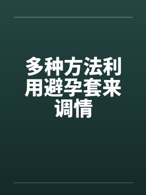 多种方法利用避孕套来调情