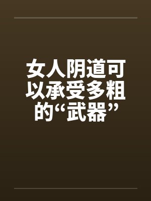 女人阴道可以承受多粗的“武器”
