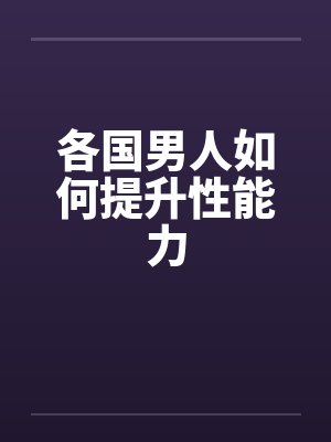 各国男人如何提升性能力 各国男人如何提升性能力