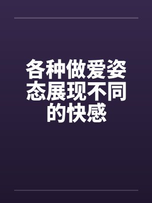 各种做爱姿态展现不同的快感 各种做爱姿态展现不同的快感