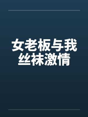 女老板与我丝袜激情 女老板与我丝袜激情