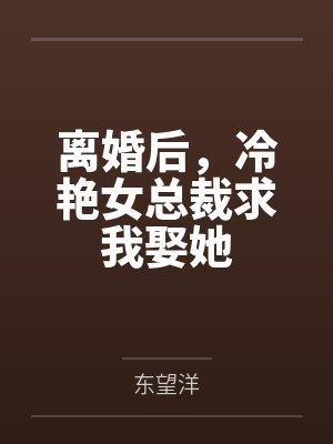 离婚后,冷艳女总裁求我娶她by东望洋 离婚后,冷艳女总裁求我娶她by东望洋