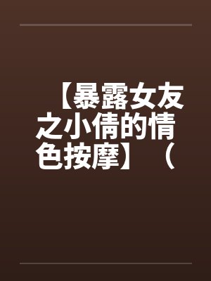 【暴露女友之小倩的情色按摩】（全）作者：holdme1234