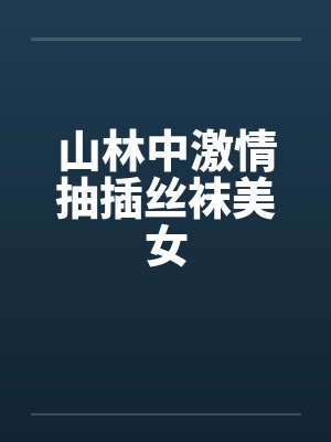 山林中激情抽插丝袜美女