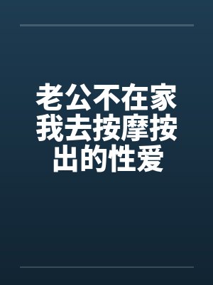 老公不在家我去按摩按出的性爱