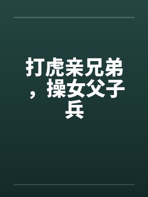 打虎亲兄弟，操女父子兵
