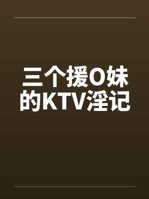 三个援O妹的KTV淫记