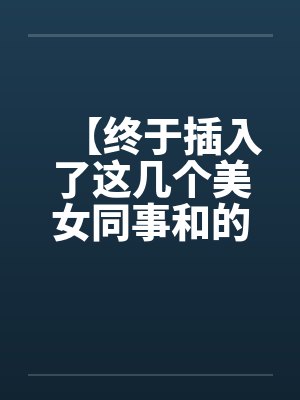【终于插入了这几个美女同事和的嫩穴！】