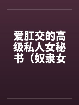 爱肛交的高级私人女秘书（奴隶女秘书）