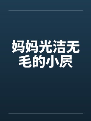 妈妈光洁无毛的小屄 妈妈光洁无毛的小屄