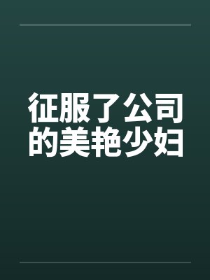 征服了公司的美艳少妇 征服了公司的美艳少妇