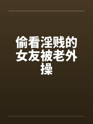 偷看淫贱的女友被老外操