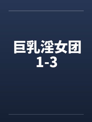 巨乳淫女团1-3 巨乳淫女团1-3