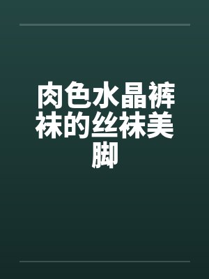 肉色水晶裤袜的丝袜美脚