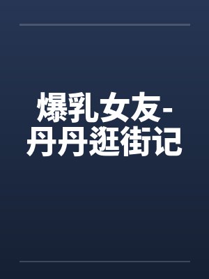 爆乳女友-丹丹逛街记