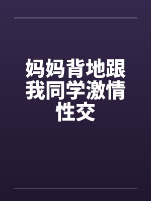 妈妈背地跟我同学激情性交