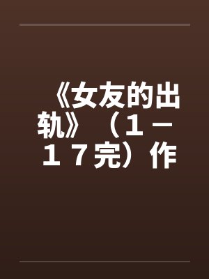 《女友的出轨》（１－１７完）作者：插电娃娃