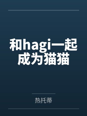 和hagi一起成为猫猫笔趣阁无弹窗 和hagi一起成为猫猫笔趣阁无弹窗