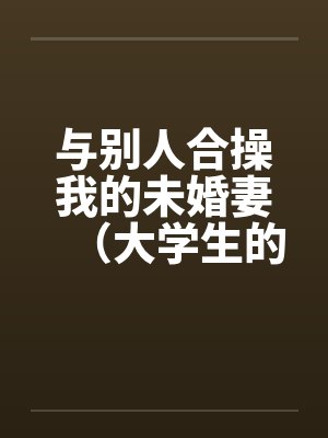 与别人合操我的未婚妻（大学生的４ｐ）