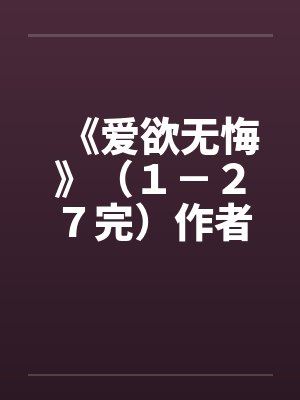 《爱欲无悔》(1-27完)作者:老柳 《爱欲无悔》(1-27完)作者:老柳