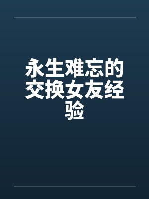 永生难忘的交换女友经验 永生难忘的交换女友经验