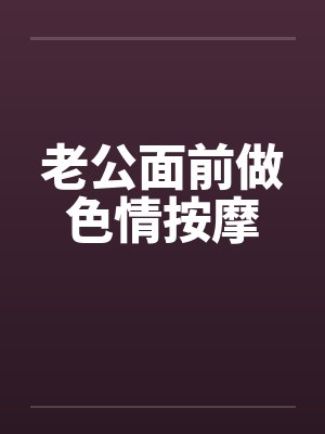 老公面前做色情按摩 老公面前做色情按摩
