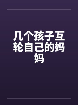 几个孩子互轮自己的妈妈 几个孩子互轮自己的妈妈
