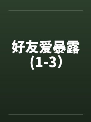 好友爱暴露(1-3）