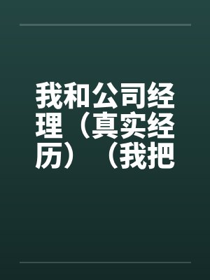 我和公司经理(真实经历)(我把我的经理给办了) 我和公司经理(真实经历)(我把我的经理给办了)