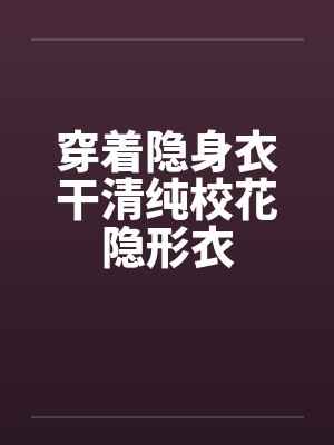 穿着隐身衣干清纯校花隐形衣 穿着隐身衣干清纯校花隐形衣