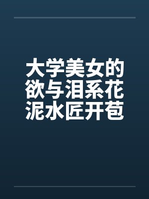 大学美女的欲与泪系花泥水匠开苞系花 大学美女的欲与泪系花泥水匠开苞系花