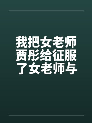 我把女老师贾彤给征服了女老师与老师的激情性交清纯数学老师 我把女老师贾彤给征服了女老师与老师的激情性交清纯数学老师
